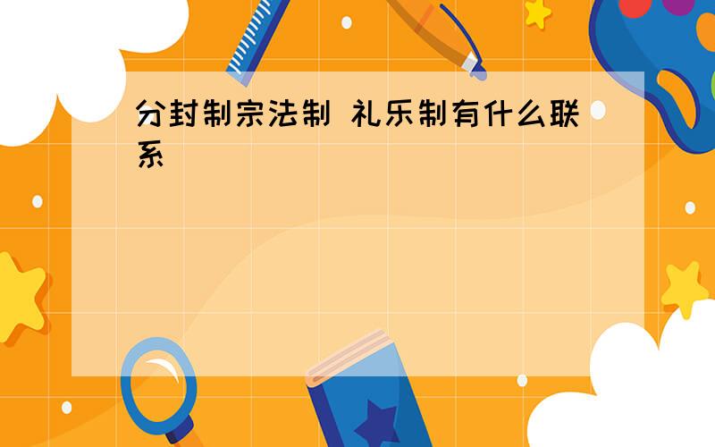 分封制宗法制 礼乐制有什么联系