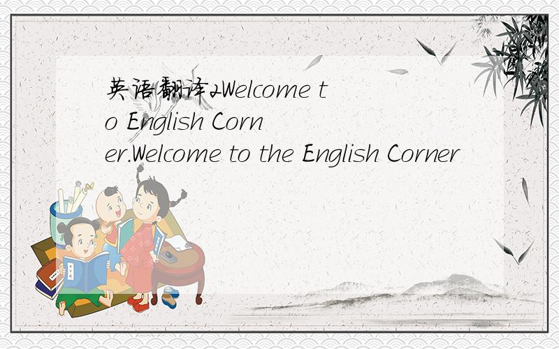 英语翻译2Welcome to English Corner.Welcome to the English Corner