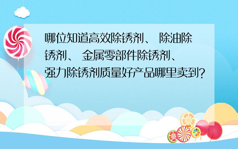 哪位知道高效除锈剂、 除油除锈剂、 金属零部件除锈剂、 强力除锈剂质量好产品哪里卖到?