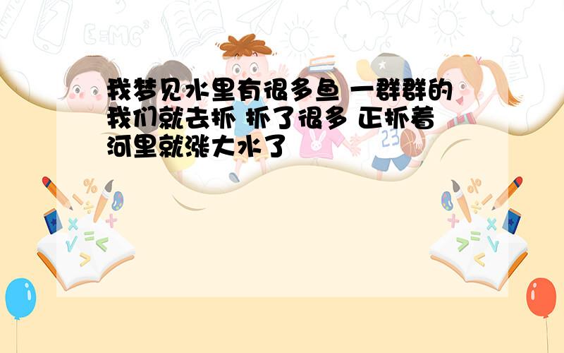 我梦见水里有很多鱼 一群群的我们就去抓 抓了很多 正抓着河里就涨大水了