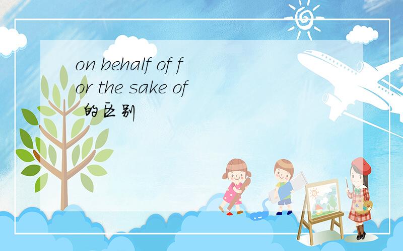 on behalf of for the sake of 的区别