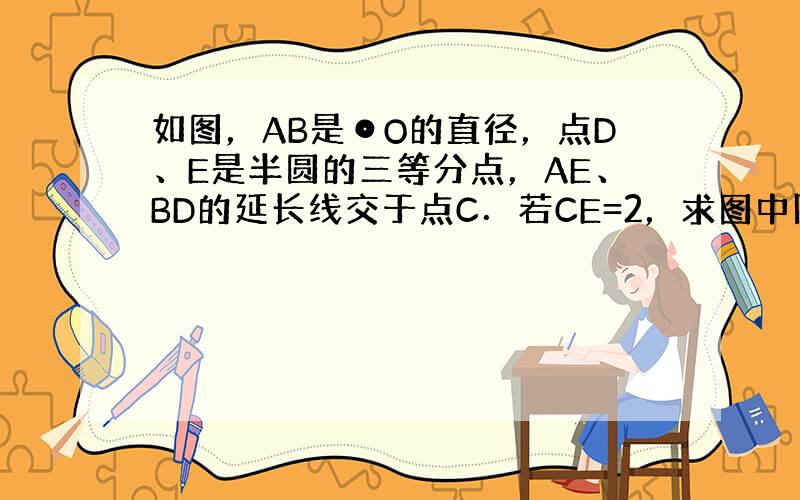 如图，AB是⊙O的直径，点D、E是半圆的三等分点，AE、BD的延长线交于点C．若CE=2，求图中阴影部分的周长．（按步骤