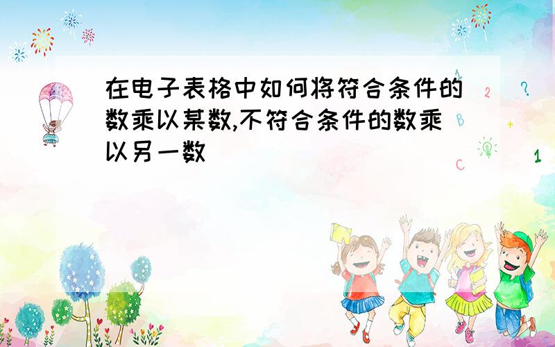 在电子表格中如何将符合条件的数乘以某数,不符合条件的数乘以另一数