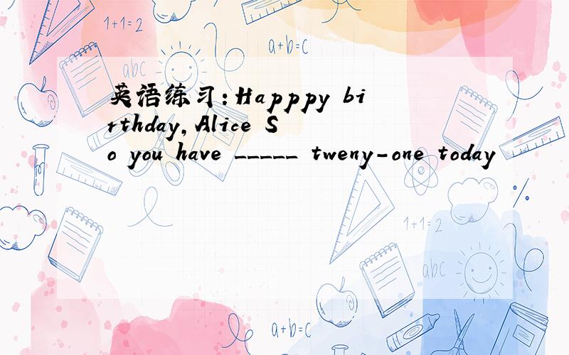 英语练习：Happpy birthday,Alice So you have _____ tweny-one today