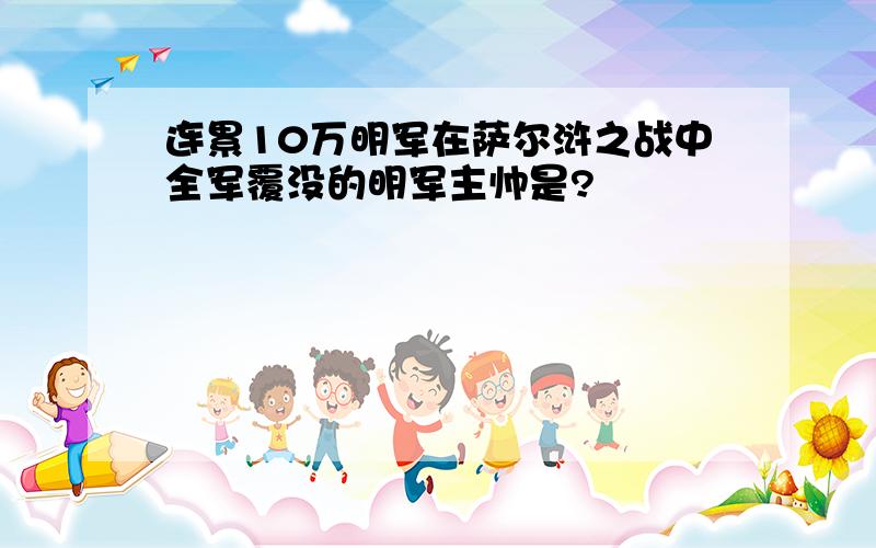 连累10万明军在萨尔浒之战中全军覆没的明军主帅是?