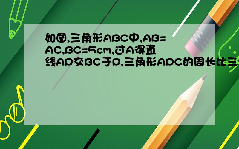 如图,三角形ABC中,AB=AC,BC=5cm,过A得直线AD交BC于D,三角形ADC的周长比三角形ABD的周长多1cm