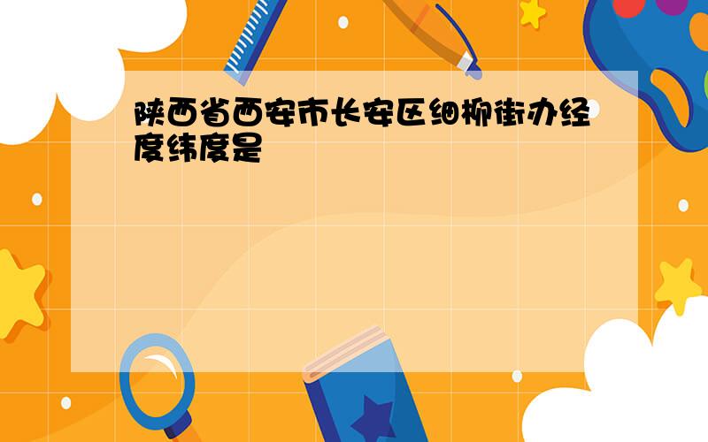 陕西省西安市长安区细柳街办经度纬度是