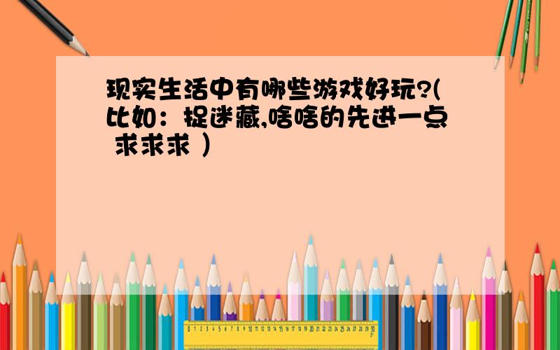 现实生活中有哪些游戏好玩?(比如：捉迷藏,啥啥的先进一点 求求求 ）