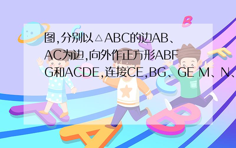 图,分别以△ABC的边AB、AC为边,向外作正方形ABFG和ACDE,连接CE,BG、GE M、N、P、