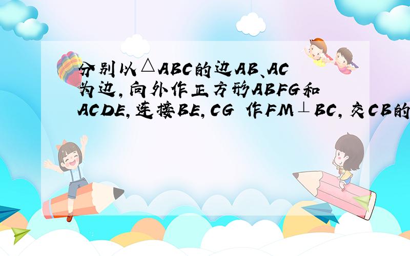 分别以△ABC的边AB、AC为边,向外作正方形ABFG和ACDE,连接BE,CG 作FM⊥BC,交CB的延长线于点M,作