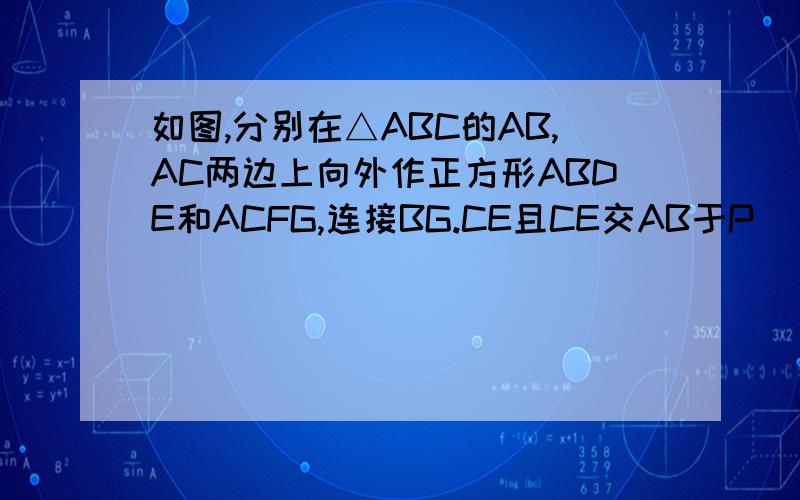 如图,分别在△ABC的AB,AC两边上向外作正方形ABDE和ACFG,连接BG.CE且CE交AB于P