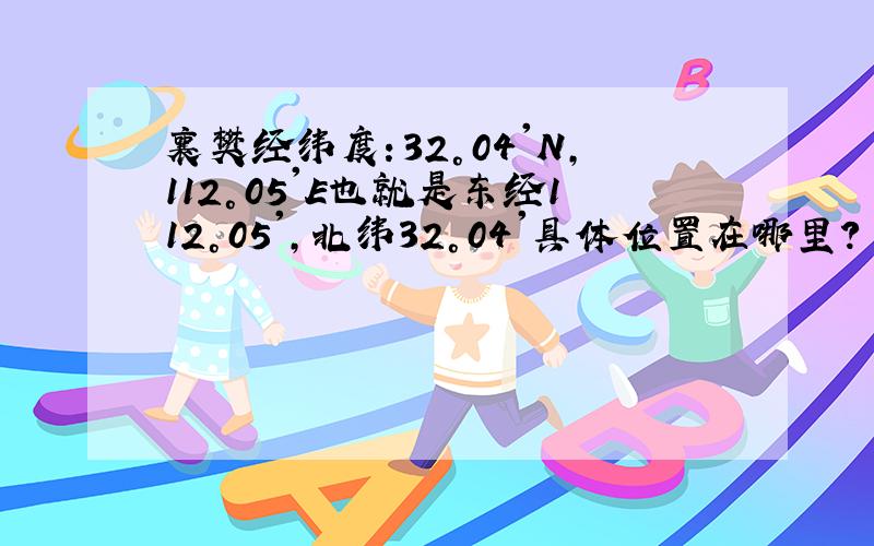 襄樊经纬度：32°04'N,112°05'E也就是东经112°05',北纬32°04'具体位置在哪里?