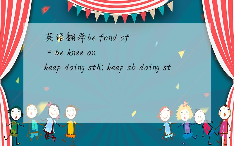 英语翻译be fond of = be knee on keep doing sth; keep sb doing st