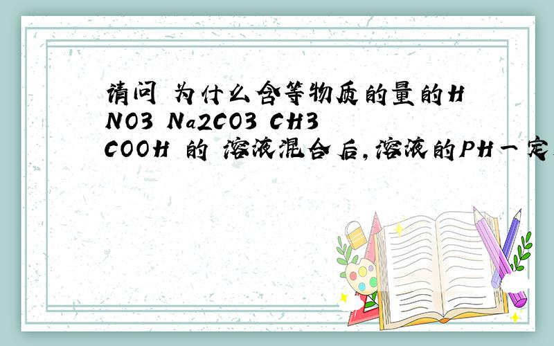 请问 为什么含等物质的量的HNO3 Na2CO3 CH3COOH 的 溶液混合后,溶液的PH一定大于7.