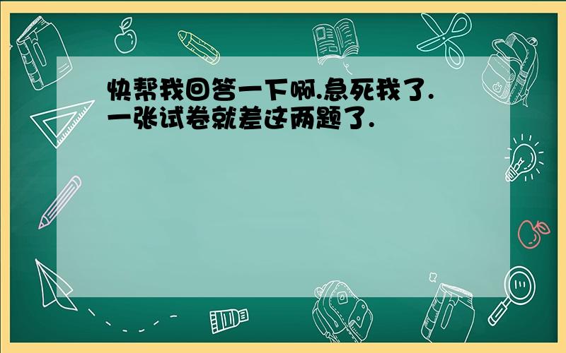 快帮我回答一下啊.急死我了.一张试卷就差这两题了.