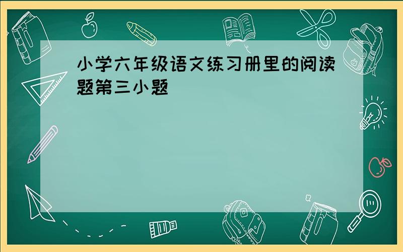 小学六年级语文练习册里的阅读题第三小题