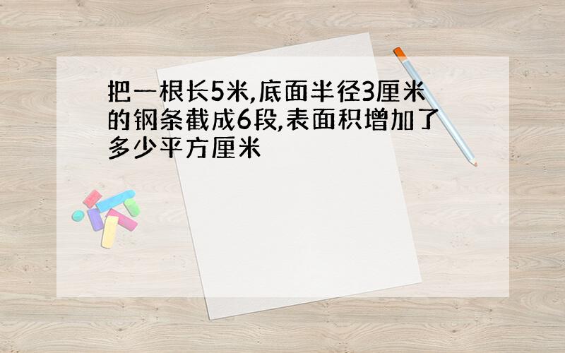 把一根长5米,底面半径3厘米的钢条截成6段,表面积增加了多少平方厘米