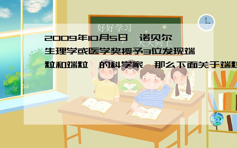 2009年10月5日,诺贝尔生理学或医学奖授予3位发现端粒和端粒酶的科学家,那么下面关于端粒的描述正确的是