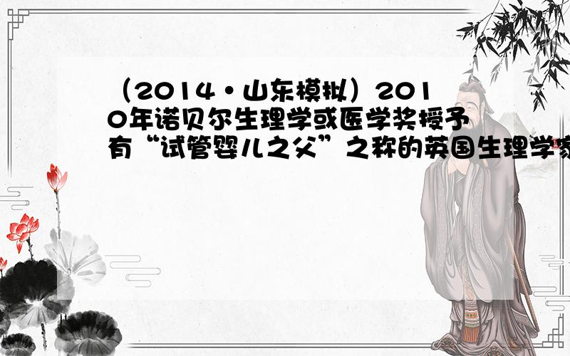 （2014•山东模拟）2010年诺贝尔生理学或医学奖授予有“试管婴儿之父”之称的英国生理学家罗伯特•爱德华兹．如今试管婴