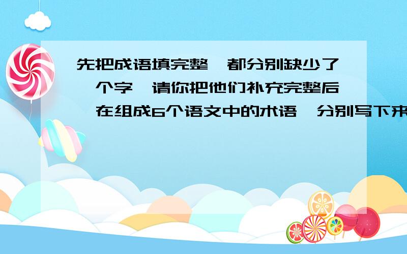 先把成语填完整,都分别缺少了一个字,请你把他们补充完整后,在组成6个语文中的术语,分别写下来.