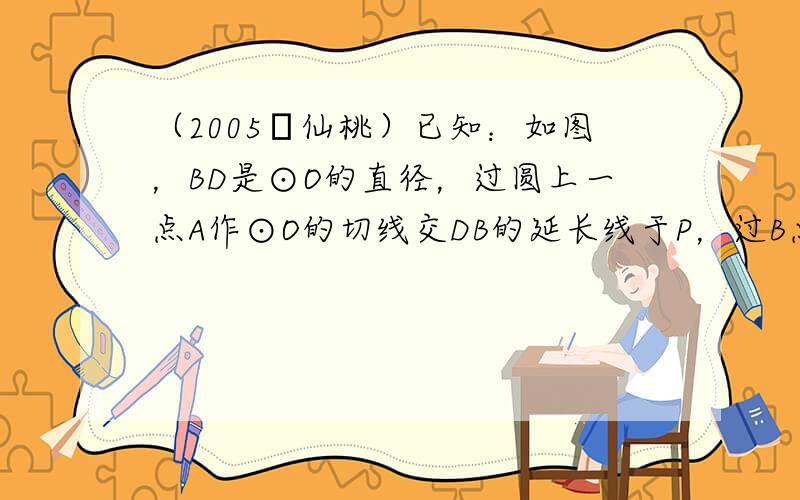 （2005•仙桃）已知：如图，BD是⊙O的直径，过圆上一点A作⊙O的切线交DB的延长线于P，过B点作BC∥PA交⊙O于C