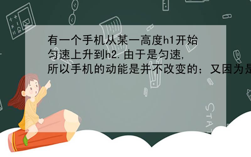 有一个手机从某一高度h1开始匀速上升到h2.由于是匀速,所以手机的动能是并不改变的；又因为是匀速,所以手机所受的合外力等