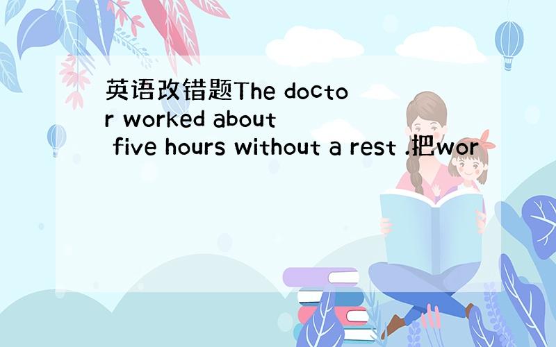 英语改错题The doctor worked about five hours without a rest .把wor