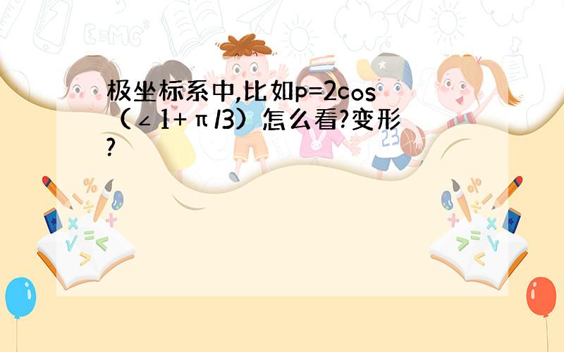 极坐标系中,比如p=2cos（∠1+π/3）怎么看?变形?