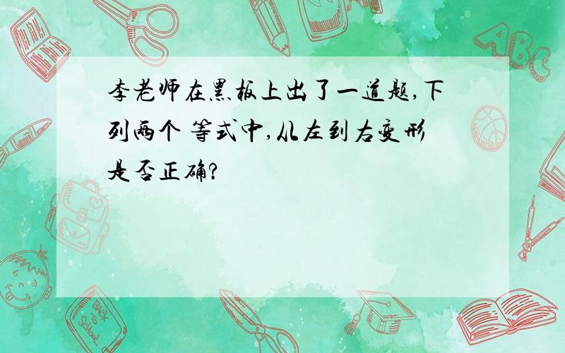 李老师在黑板上出了一道题,下列两个 等式中,从左到右变形是否正确?