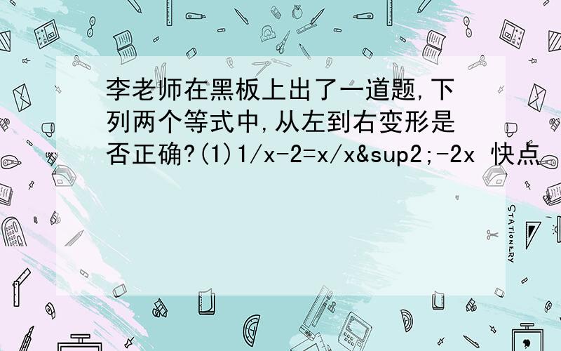 李老师在黑板上出了一道题,下列两个等式中,从左到右变形是否正确?(1)1/x-2=x/x²-2x 快点