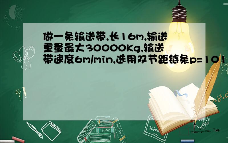 做一条输送带,长16m,输送重量最大30000Kg,输送带速度6m/min,选用双节距链条p=101.6,怎么选择电机功