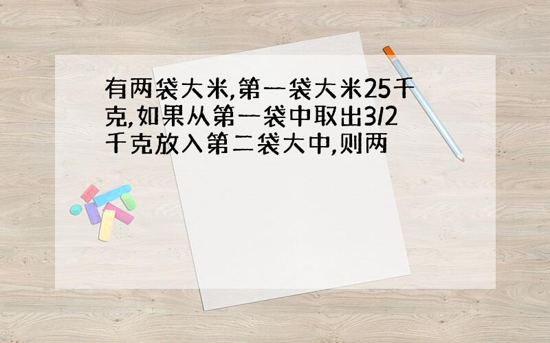 有两袋大米,第一袋大米25千克,如果从第一袋中取出3/2千克放入第二袋大中,则两