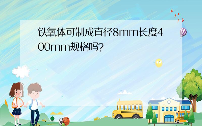 铁氧体可制成直径8mm长度400mm规格吗?