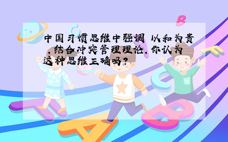 中国习惯思维中强调 以和为贵 ,结合冲突管理理论,你认为这种思维正确吗?