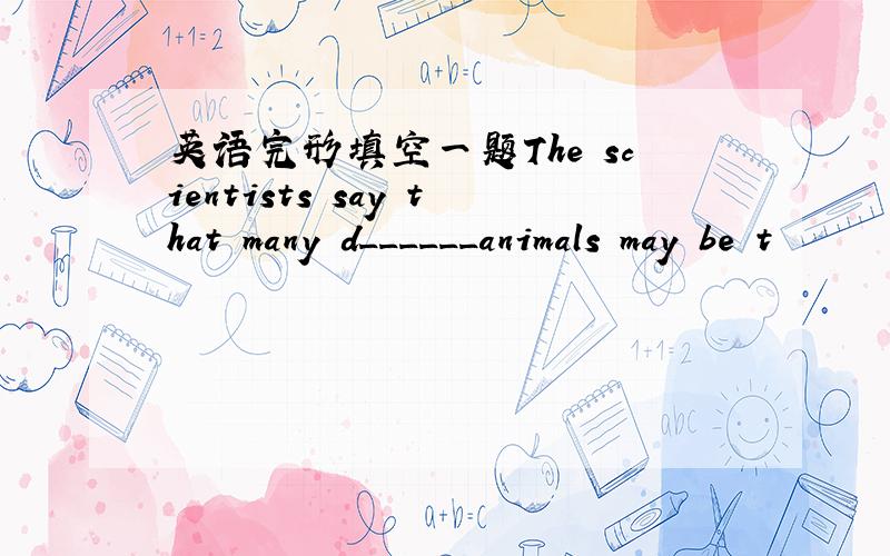 英语完形填空一题The scientists say that many d______animals may be t