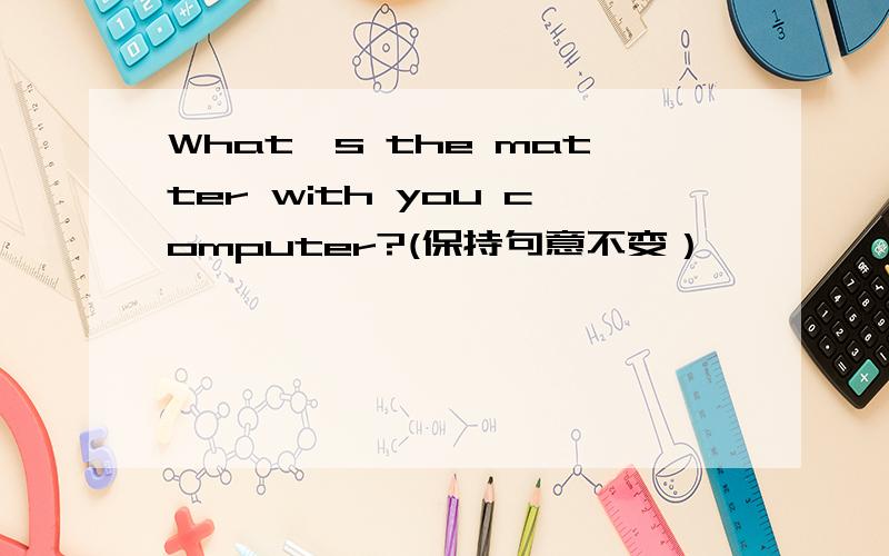 What's the matter with you computer?(保持句意不变）