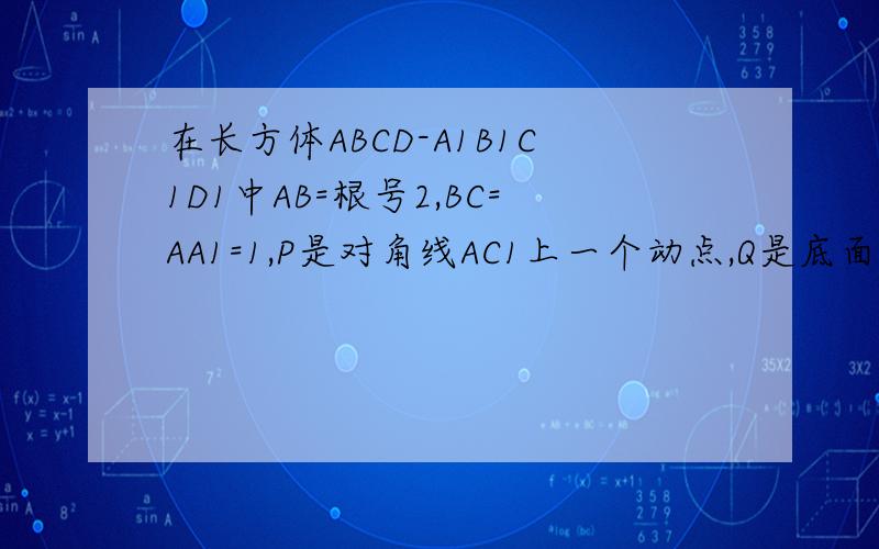 在长方体ABCD-A1B1C1D1中AB=根号2,BC=AA1=1,P是对角线AC1上一个动点,Q是底面ABCD上的一个