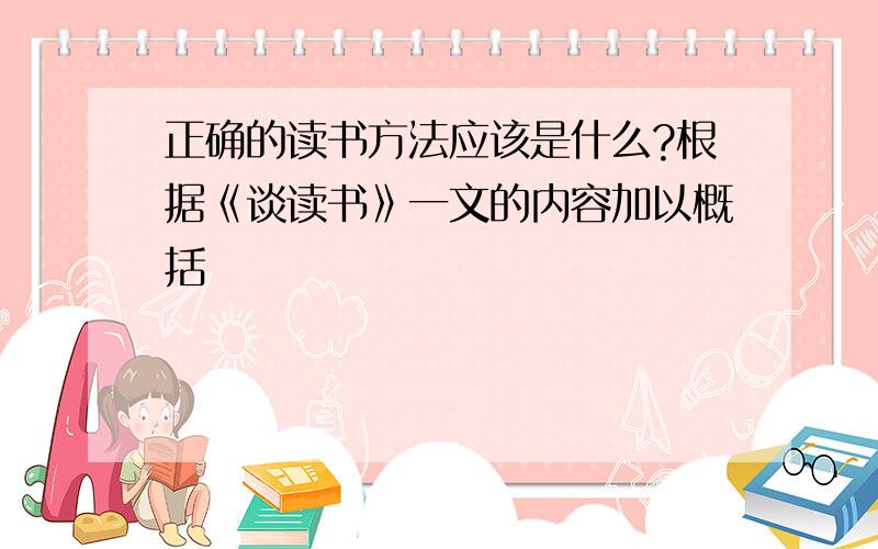 正确的读书方法应该是什么?根据《谈读书》一文的内容加以概括