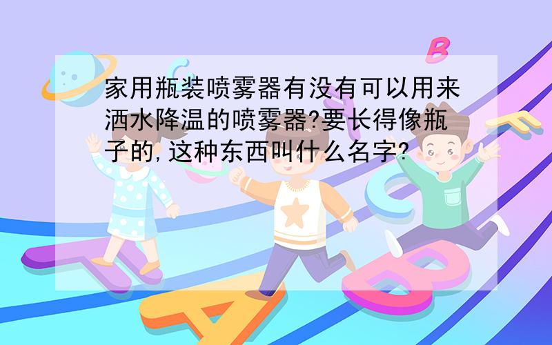 家用瓶装喷雾器有没有可以用来洒水降温的喷雾器?要长得像瓶子的,这种东西叫什么名字?