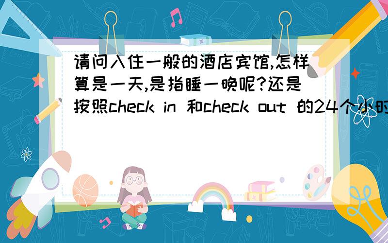 请问入住一般的酒店宾馆,怎样算是一天,是指睡一晚呢?还是按照check in 和check out 的24个小时算的