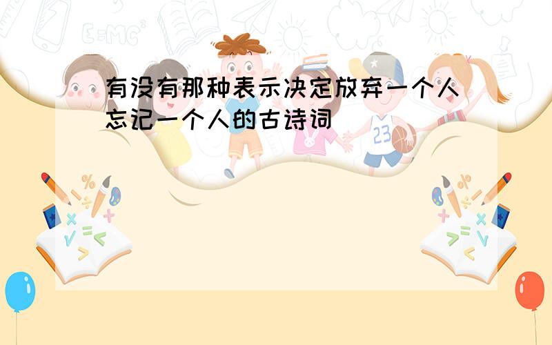 有没有那种表示决定放弃一个人忘记一个人的古诗词