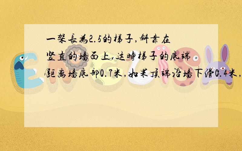 一架长为2.5的梯子,斜靠在竖直的墙面上,这时梯子的底端距离墙底部0.7米,如果顶端沿墙下滑0.4米,那...