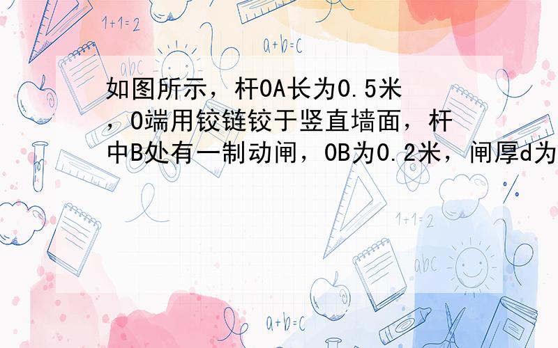 如图所示，杆0A长为0.5米，O端用铰链铰于竖直墙面，杆中B处有一制动闸，0B为0.2米，闸厚d为0.04米，轮子C的半