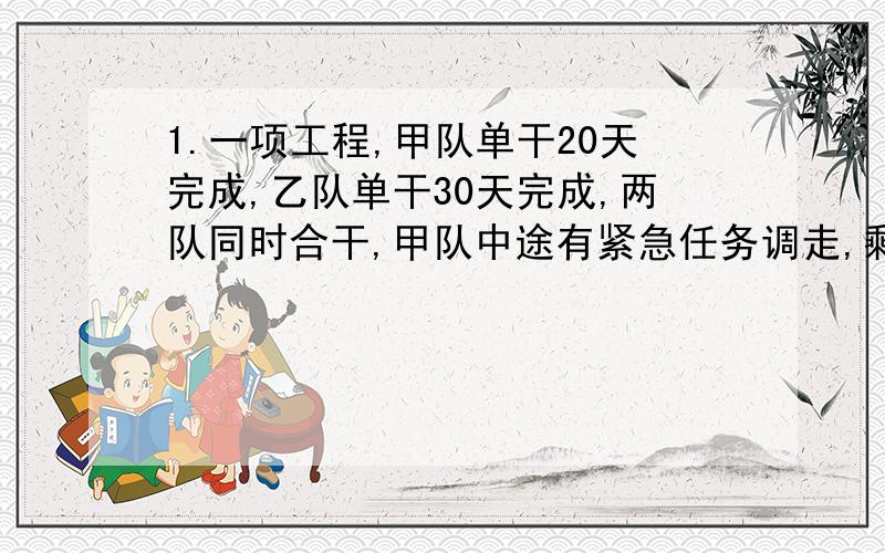 1.一项工程,甲队单干20天完成,乙队单干30天完成,两队同时合干,甲队中途有紧急任务调走,剩下的乙队干完,工程自开始到