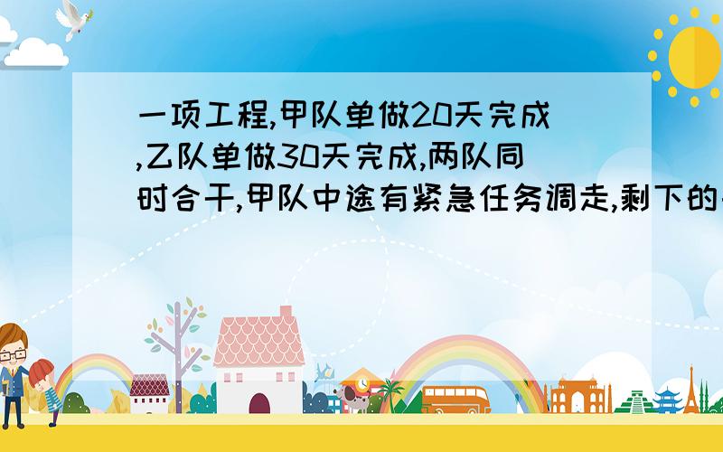 一项工程,甲队单做20天完成,乙队单做30天完成,两队同时合干,甲队中途有紧急任务调走,剩下的由乙队干