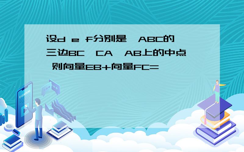 设d e f分别是△ABC的三边BC,CA,AB上的中点 则向量EB+向量FC=