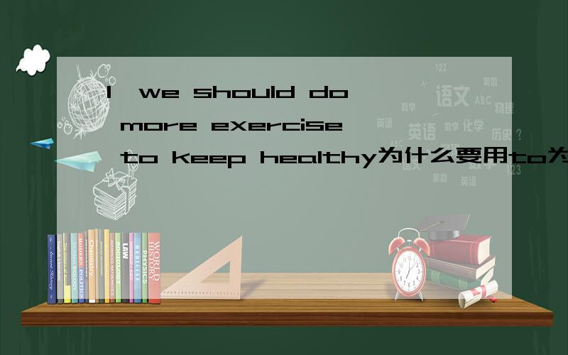 1,we should do more exercise to keep healthy为什么要用to为什么要用more