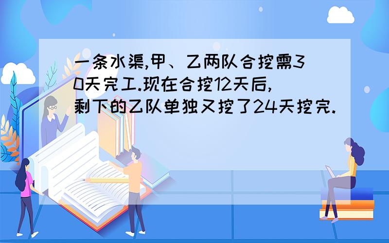 一条水渠,甲、乙两队合挖需30天完工.现在合挖12天后,剩下的乙队单独又挖了24天挖完.