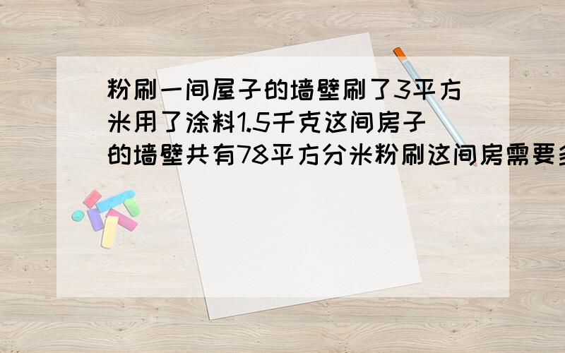 粉刷一间屋子的墙壁刷了3平方米用了涂料1.5千克这间房子的墙壁共有78平方分米粉刷这间房需要多少千克