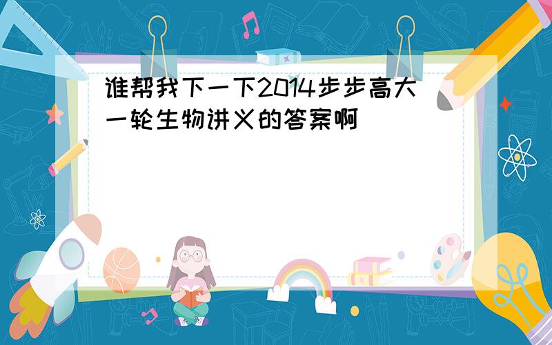 谁帮我下一下2014步步高大一轮生物讲义的答案啊